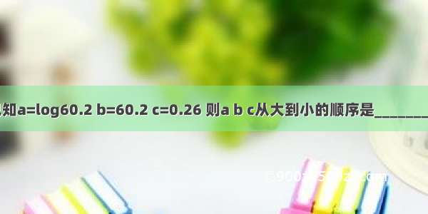 已知a=log60.2 b=60.2 c=0.26 则a b c从大到小的顺序是________．