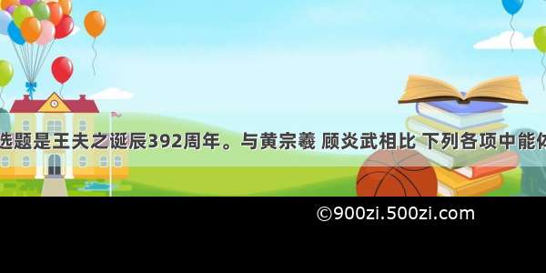 单选题是王夫之诞辰392周年。与黄宗羲 顾炎武相比 下列各项中能体现