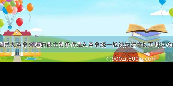 单选题国民大革命兴起的最主要条件是A.革命统一战线的建立B.五卅运动的开展C.