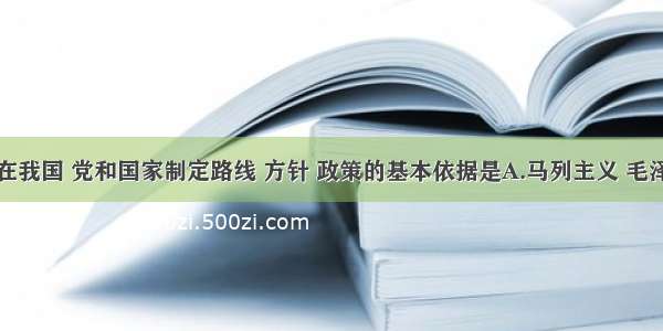 单选题在我国 党和国家制定路线 方针 政策的基本依据是A.马列主义 毛泽东思想