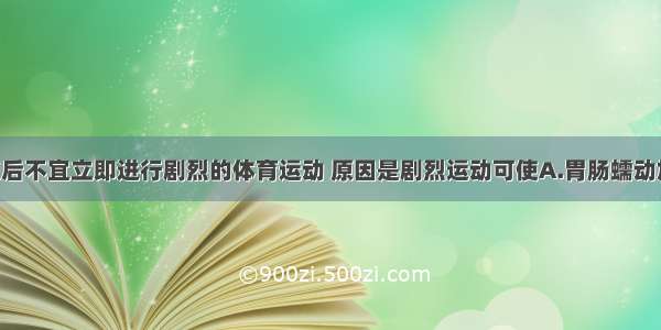 单选题饭后不宜立即进行剧烈的体育运动 原因是剧烈运动可使A.胃肠蠕动加快 消化