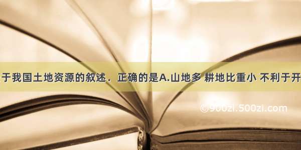 单选题关于我国土地资源的叙述．正确的是A.山地多 耕地比重小 不利于开展多种经