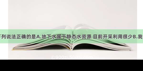 单选题下列说法正确的是A.地下水属于静态水资源 目前开采利用很少B.我国大多数