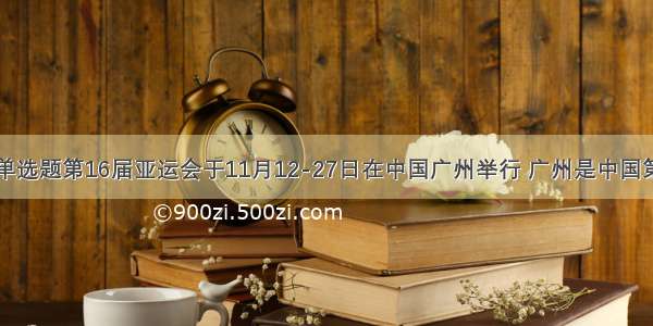 单选题第16届亚运会于11月12-27日在中国广州举行 广州是中国第