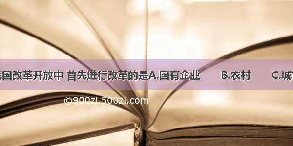 单选题在我国改革开放中 首先进行改革的是A.国有企业　　B.农村　　C.城市　　D.沿