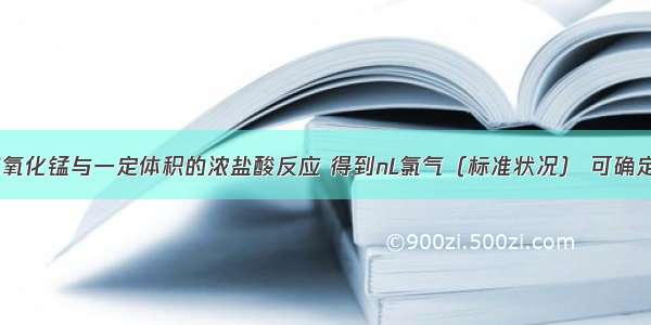 单选题mg二氧化锰与一定体积的浓盐酸反应 得到nL氯气（标准状况） 可确定该反应中被