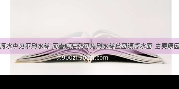 单选题冬季河水中见不到水绵 而春暖后就可见到水绵丝团漂浮水面 主要原因是①秋季形