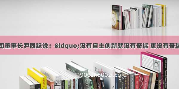 单选题奇瑞汽车公司董事长尹同跃说：“没有自主创新就没有奇瑞 更没有奇瑞的未来。”