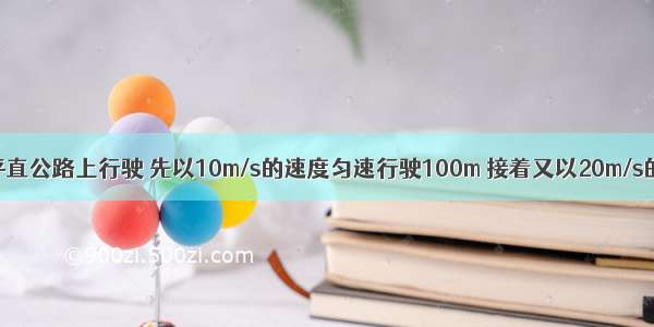 一辆汽车在平直公路上行驶 先以10m/s的速度匀速行驶100m 接着又以20m/s的速度匀速行