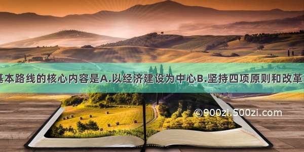 单选题基本路线的核心内容是A.以经济建设为中心B.坚持四项原则和改革开放C.坚