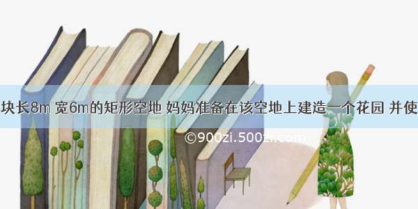 小明家有一块长8m 宽6m的矩形空地 妈妈准备在该空地上建造一个花园 并使花园面积为