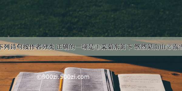 单选题将下列诗句按作者分类 正确的一项是①采菊东篱下 悠然见南山②霰雪纷其无垠