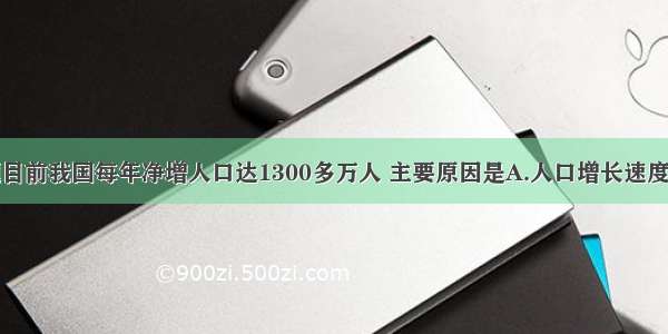 单选题目前我国每年净增人口达1300多万人 主要原因是A.人口增长速度快B.人