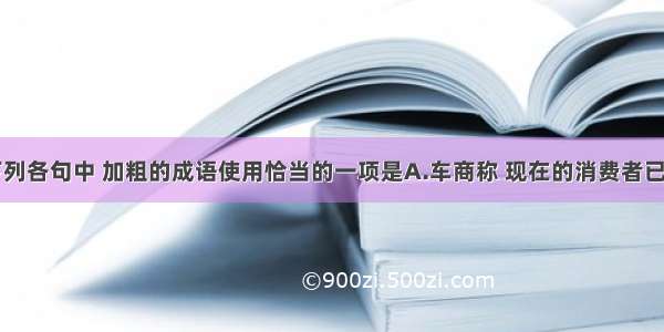 单选题下列各句中 加粗的成语使用恰当的一项是A.车商称 现在的消费者已经精明到