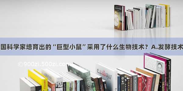 单选题美国科学家培育出的“巨型小鼠”采用了什么生物技术？A.发酵技术B.克隆技