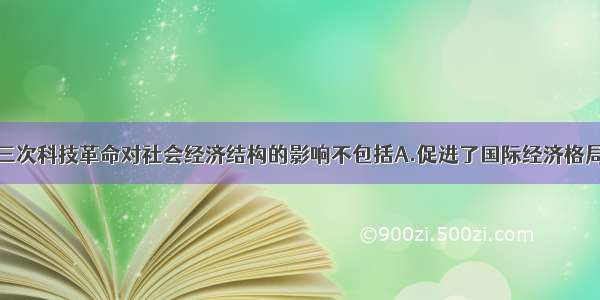 单选题第三次科技革命对社会经济结构的影响不包括A.促进了国际经济格局的调整B.