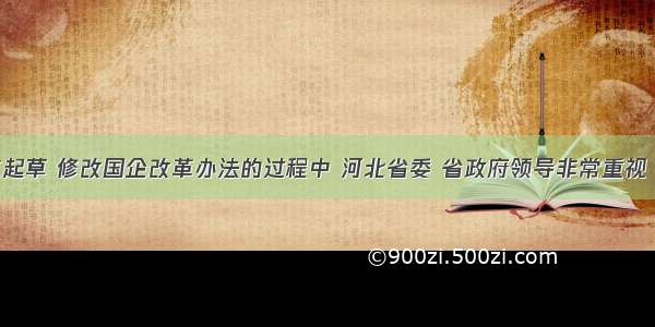 单选题在起草 修改国企改革办法的过程中 河北省委 省政府领导非常重视 亲自指导