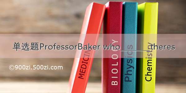 单选题ProfessorBaker who________theres