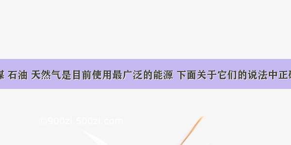 单选题煤 石油 天然气是目前使用最广泛的能源 下面关于它们的说法中正确的是A.