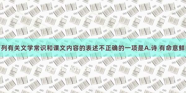 单选题下列有关文学常识和课文内容的表述不正确的一项是A.诗 有命意鲜明 直抒胸