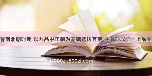 单选题魏晋南北朝时期 以九品中正制为基础选拔官吏 逐渐形成了“上品无寒门 下品