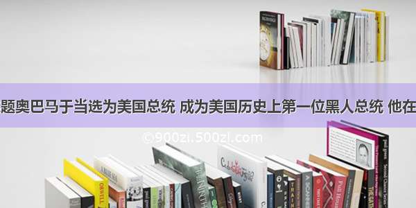 单选题奥巴马于当选为美国总统 成为美国历史上第一位黑人总统 他在任职