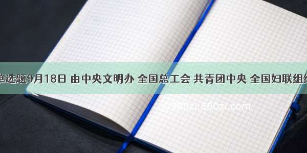 单选题9月18日 由中央文明办 全国总工会 共青团中央 全国妇联组织