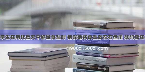 单选题某学生在用托盘天平称量食盐时 错误地将食盐放在右盘里 砝码放在左盘里 称