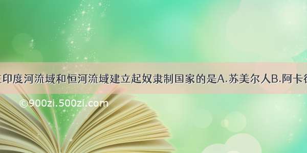 单选题在印度河流域和恒河流域建立起奴隶制国家的是A.苏美尔人B.阿卡德人C.雅