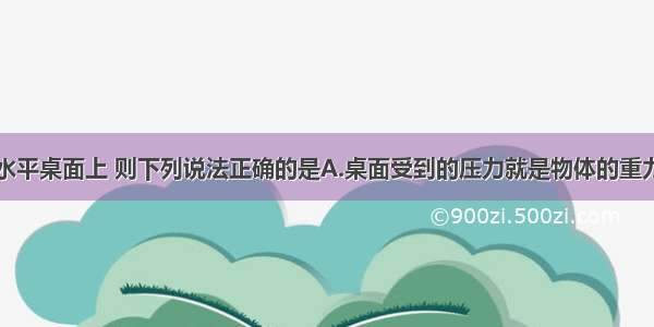 物体静止于水平桌面上 则下列说法正确的是A.桌面受到的压力就是物体的重力B.桌面受到