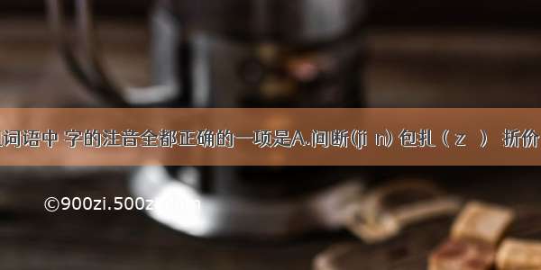 下列各组词语中 字的注音全都正确的一项是A.间断(jiàn) 包扎（zā）　折价（zhé） 