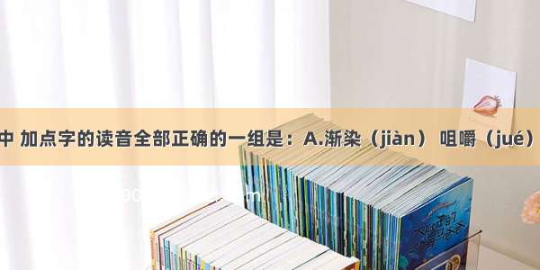 下列词语中 加点字的读音全部正确的一组是：A.渐染（jiàn） 咀嚼（jué） 混水摸鱼
