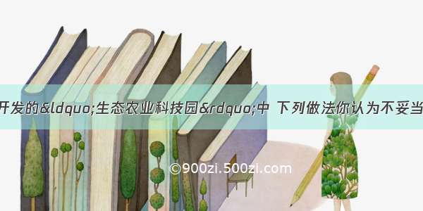 在我省新农村建设开发的“生态农业科技园”中 下列做法你认为不妥当的是A.农家肥与化