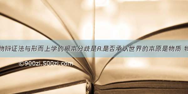 单选题唯物辩证法与形而上学的根本分歧是A.是否承认世界的本原是物质 物质第一性