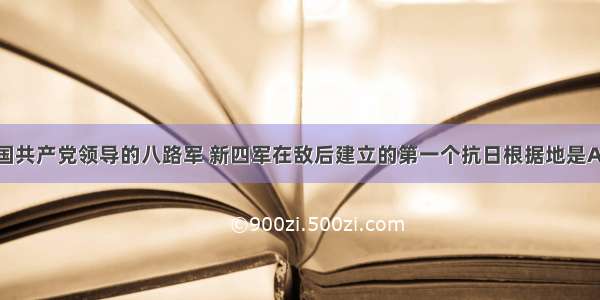 单选题中国共产党领导的八路军 新四军在敌后建立的第一个抗日根据地是A.晋察冀抗