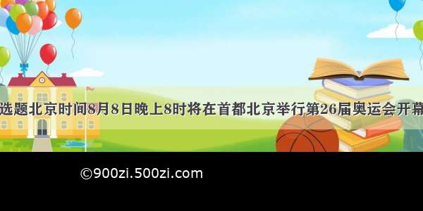 单选题北京时间8月8日晚上8时将在首都北京举行第26届奥运会开幕式