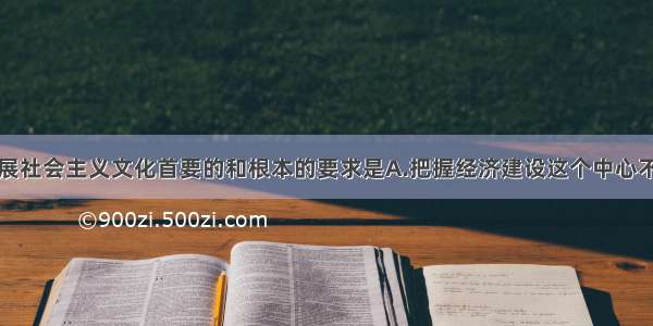 单选题发展社会主义文化首要的和根本的要求是A.把握经济建设这个中心不动摇B.大