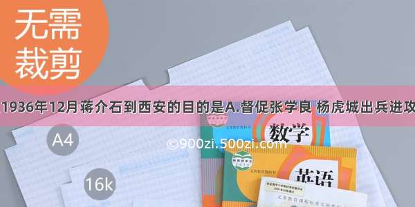 单选题1936年12月蒋介石到西安的目的是A.督促张学良 杨虎城出兵进攻陕北红