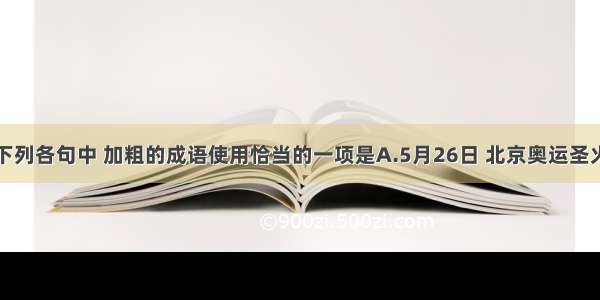 单选题下列各句中 加粗的成语使用恰当的一项是A.5月26日 北京奥运圣火在古城