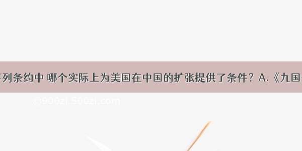 单选题下列条约中 哪个实际上为美国在中国的扩张提供了条件？A.《九国公约》B.