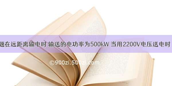 单选题在远距离输电时 输送的电功率为500kW 当用2200V电压送电时 导线