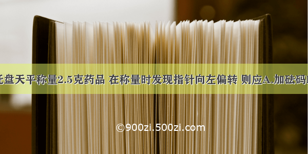 某学生用托盘天平称量2.5克药品 在称量时发现指针向左偏转 则应A.加砝码B.调节左右