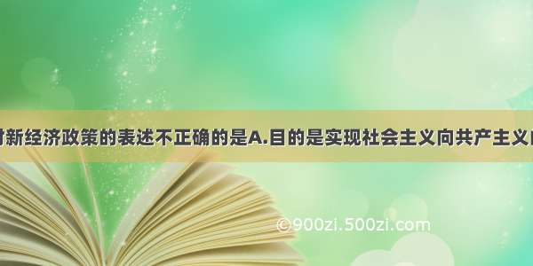 单选题下列对新经济政策的表述不正确的是A.目的是实现社会主义向共产主义的过渡B.是遵