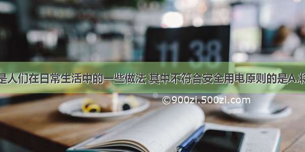 单选题下面是人们在日常生活中的一些做法 其中不符合安全用电原则的是A.将开关安装在