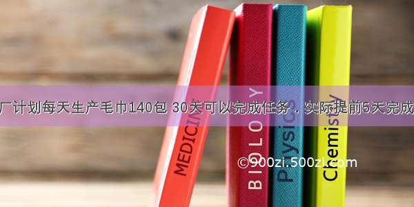 单选题毛巾厂计划每天生产毛巾140包 30天可以完成任务．实际提前5天完成任务 实际每