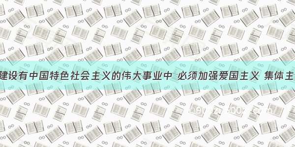 单选题在建设有中国特色社会主义的伟大事业中 必须加强爱国主义 集体主义教育 加