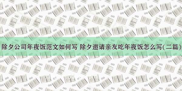 除夕公司年夜饭范文如何写 除夕邀请亲友吃年夜饭怎么写(二篇)