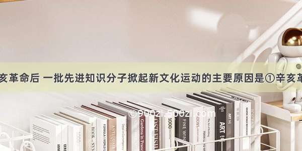 单选题辛亥革命后 一批先进知识分子掀起新文化运动的主要原因是①辛亥革命失败后