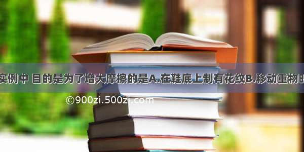 如图所示的实例中 目的是为了增大摩擦的是A.在鞋底上制有花纹B.移动重物时垫上滚木C.