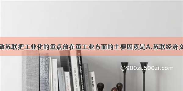 单选题导致苏联把工业化的重点放在重工业方面的主要因素是A.苏联经济文化落后B.